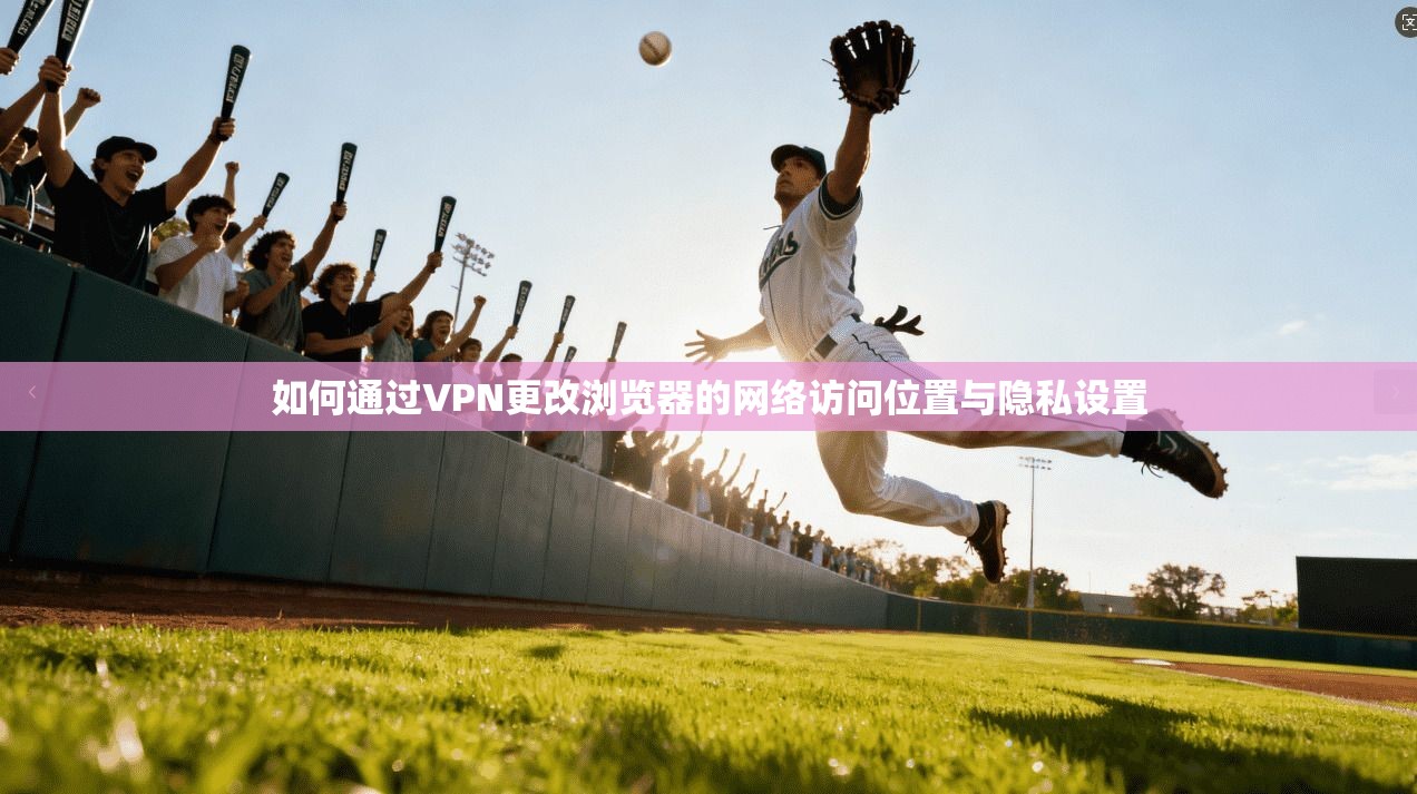 如何通过VPN更改浏览器的网络访问位置与隐私设置