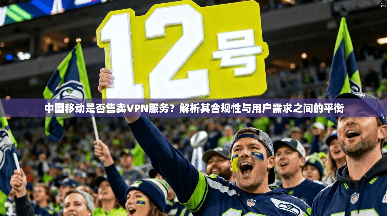 中国移动是否售卖VPN服务？解析其合规性与用户需求之间的平衡