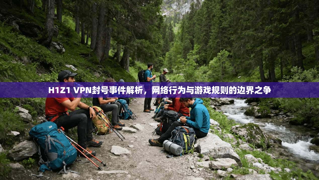H1Z1 VPN封号事件解析，网络行为与游戏规则的边界之争