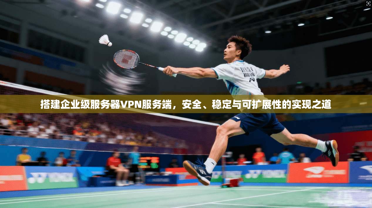 搭建企业级服务器VPN服务端，安全、稳定与可扩展性的实现之道