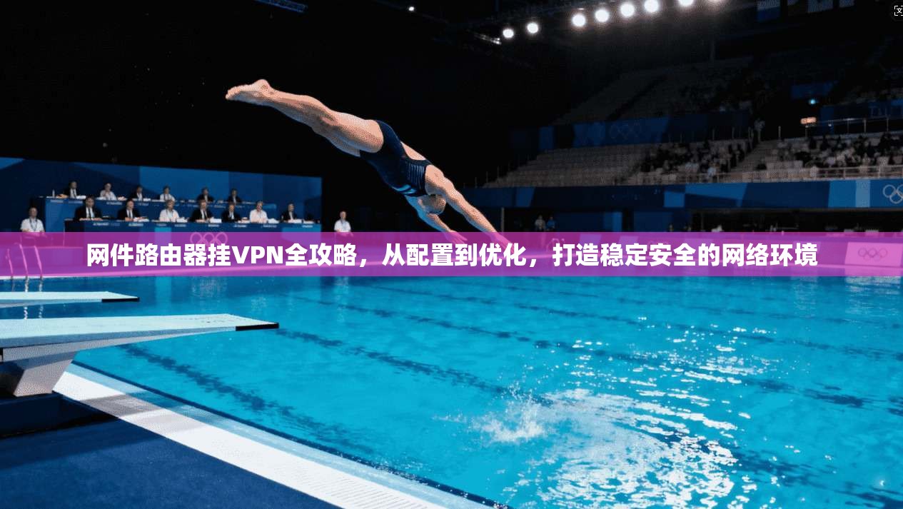 网件路由器挂VPN全攻略，从配置到优化，打造稳定安全的网络环境