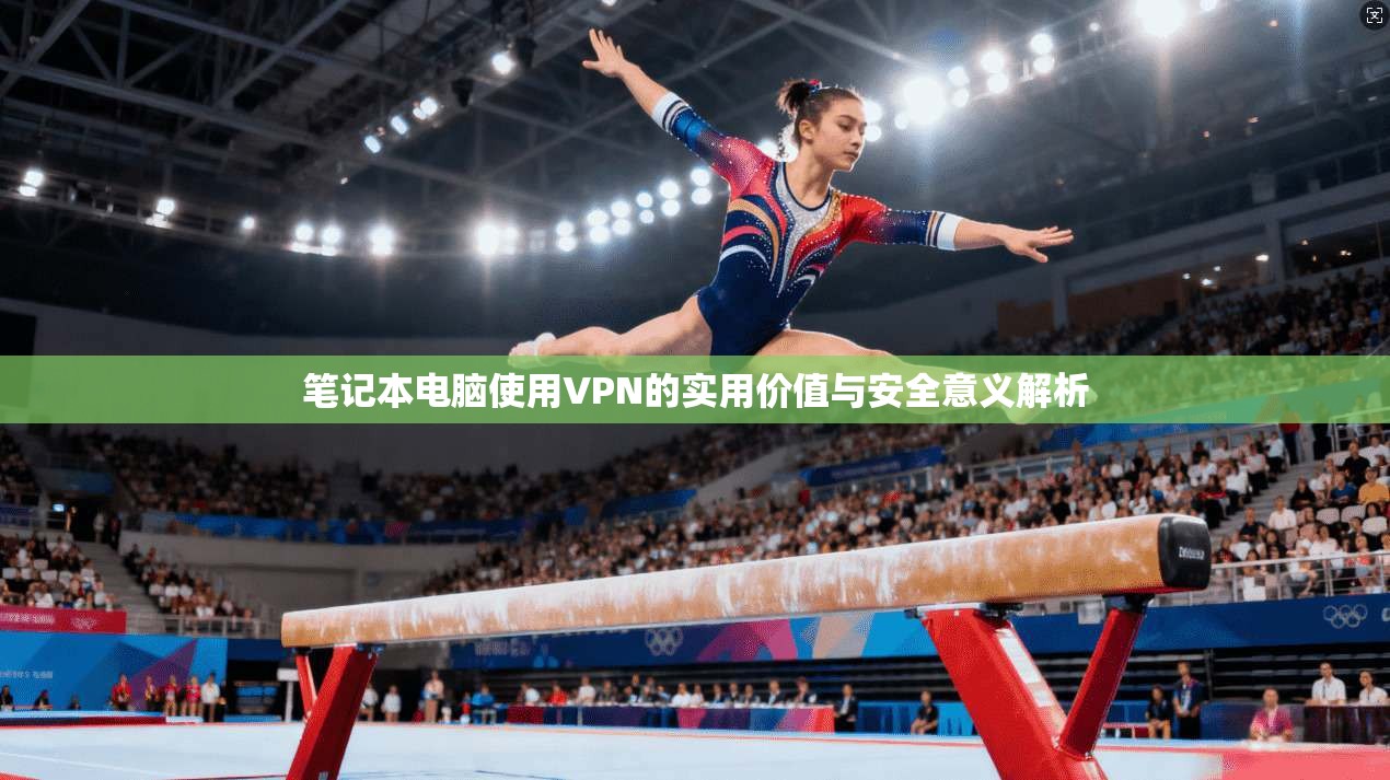 笔记本电脑使用VPN的实用价值与安全意义解析