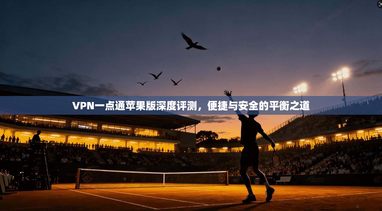 VPN一点通苹果版深度评测，便捷与安全的平衡之道