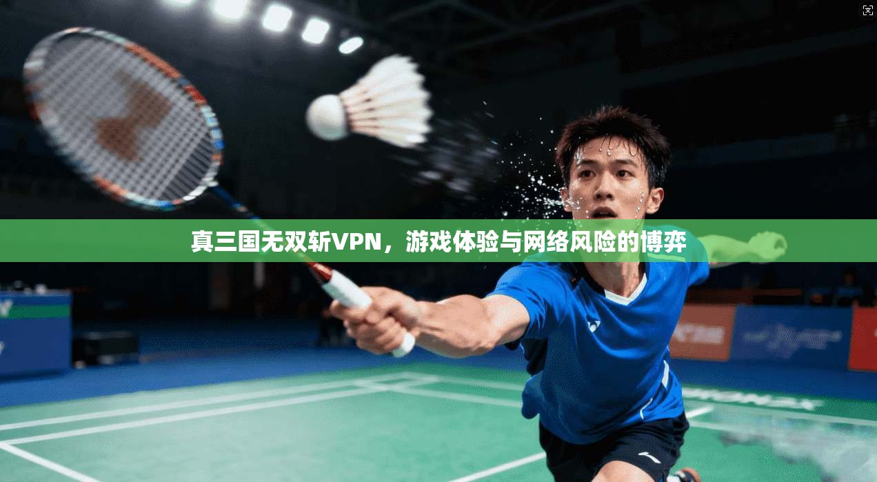 真三国无双斩VPN，游戏体验与网络风险的博弈