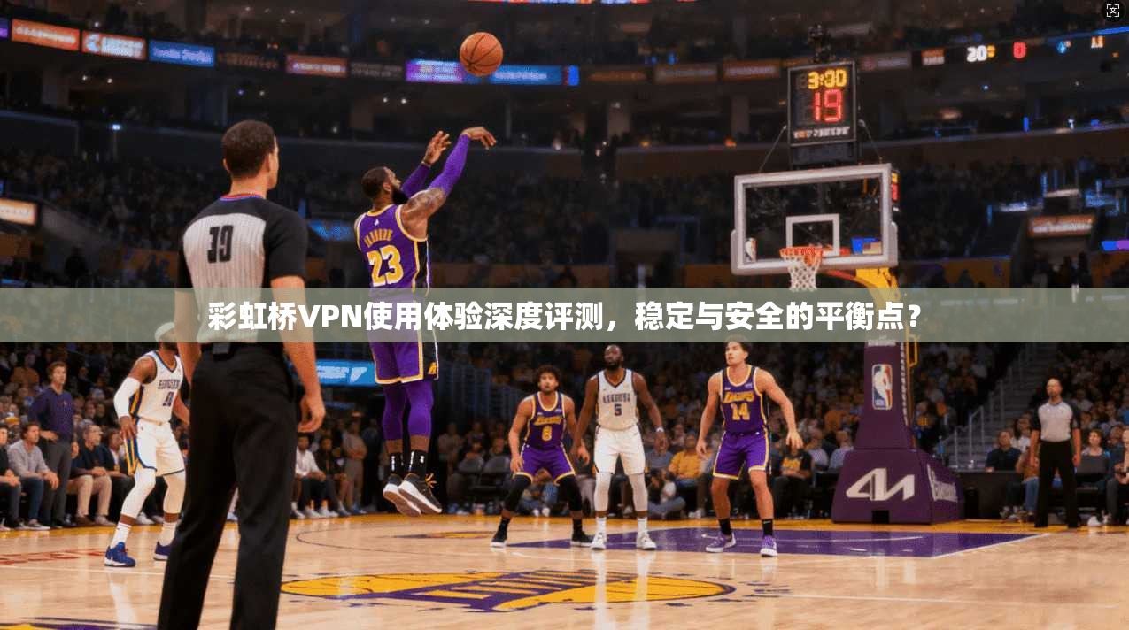彩虹桥VPN使用体验深度评测，稳定与安全的平衡点？