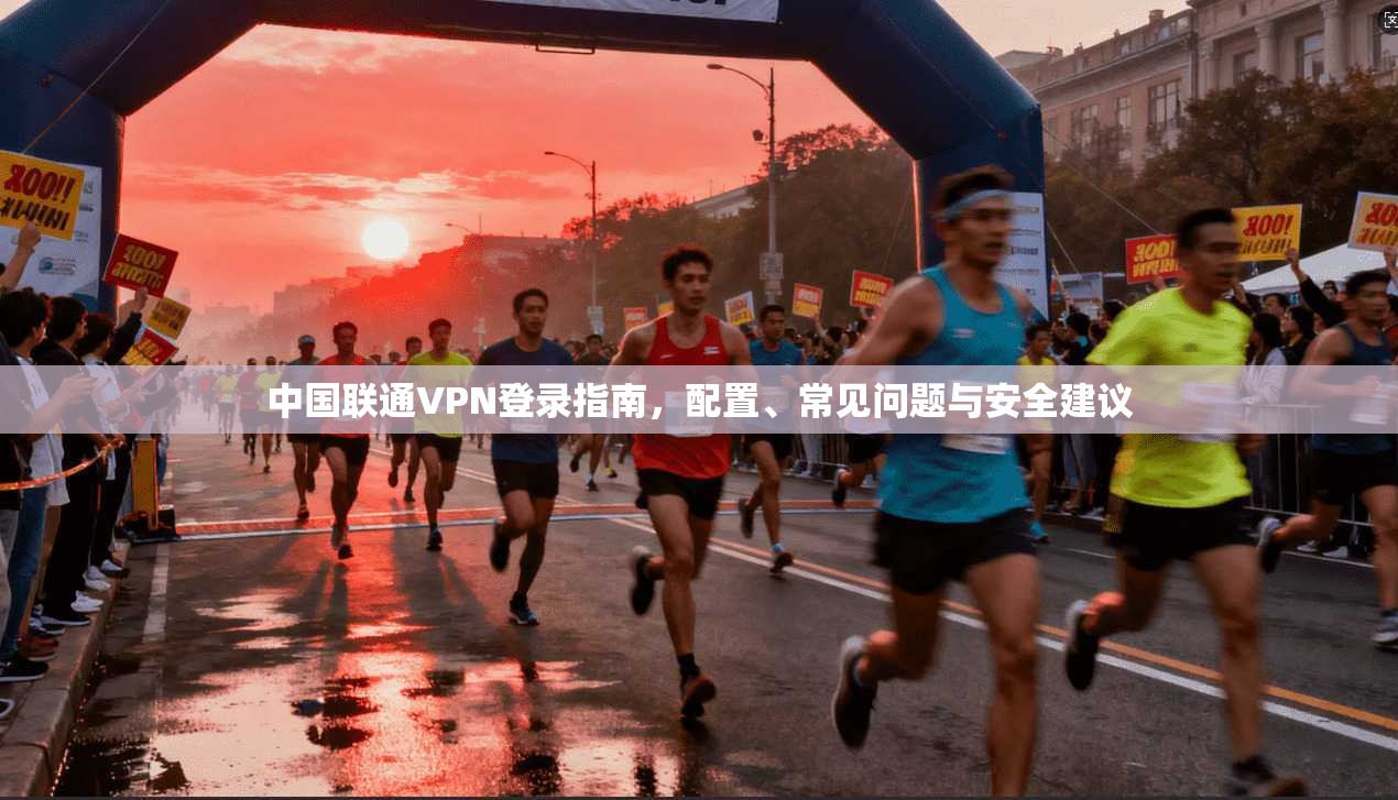 中国联通VPN登录指南，配置、常见问题与安全建议