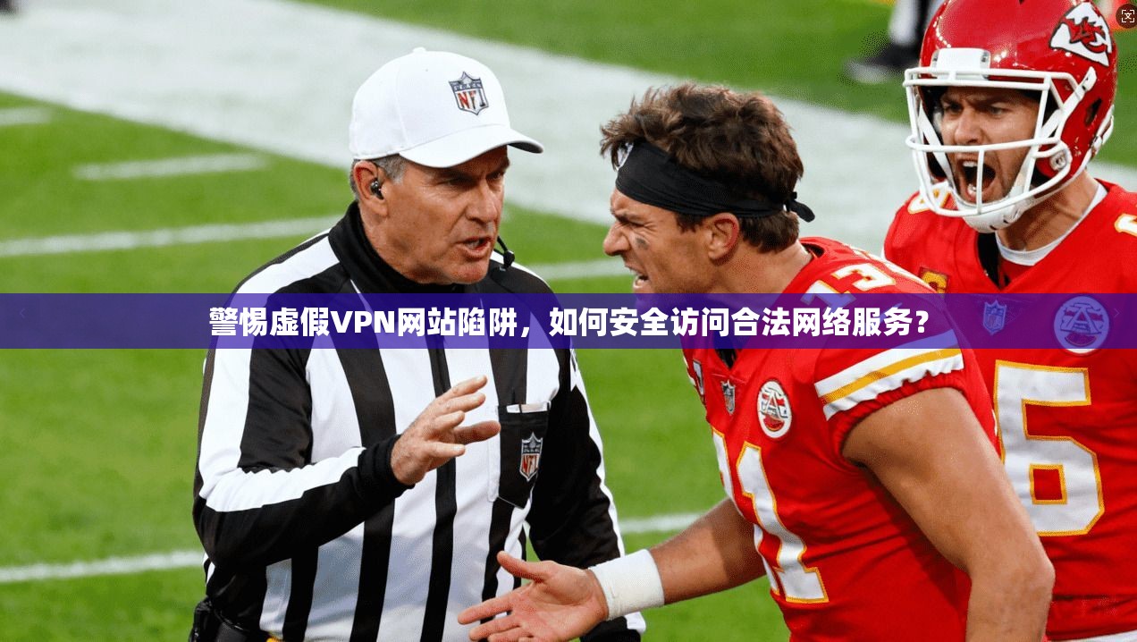 警惕虚假VPN网站陷阱，如何安全访问合法网络服务？
