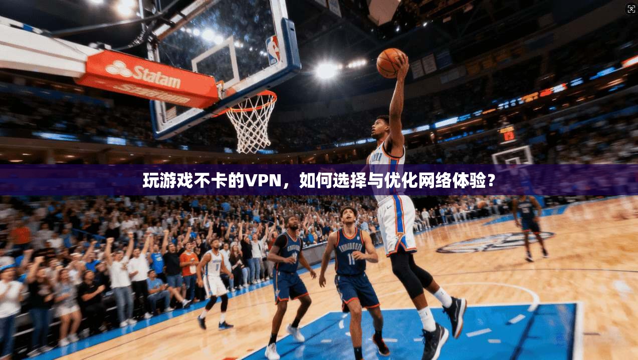 玩游戏不卡的VPN，如何选择与优化网络体验？