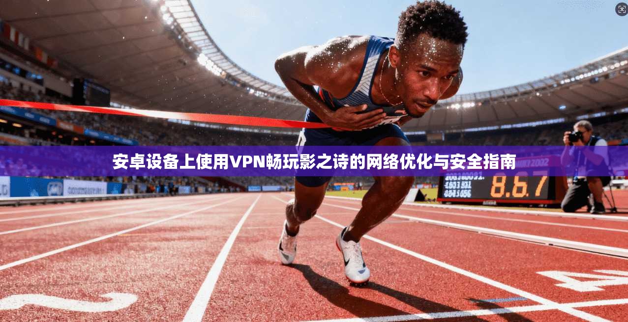 安卓设备上使用VPN畅玩影之诗的网络优化与安全指南