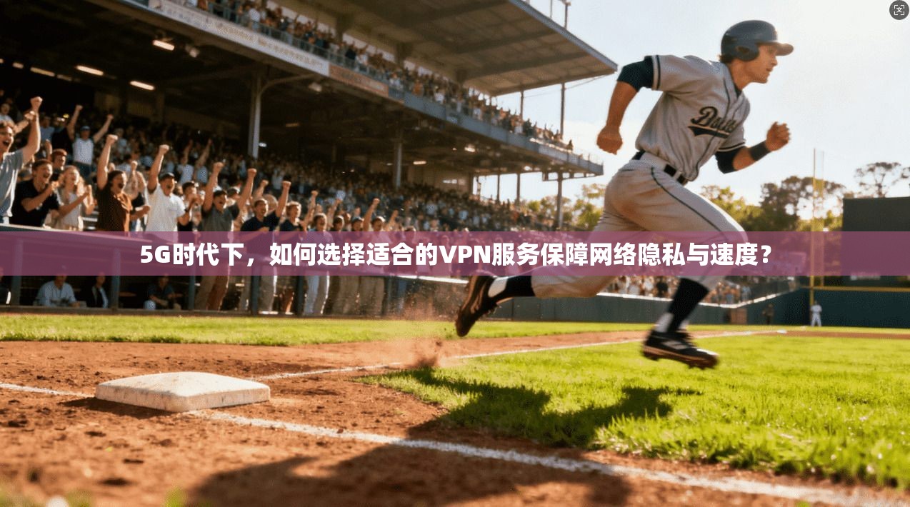5G时代下，如何选择适合的VPN服务保障网络隐私与速度？