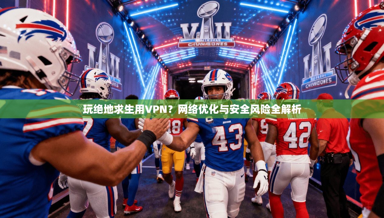 玩绝地求生用VPN？网络优化与安全风险全解析