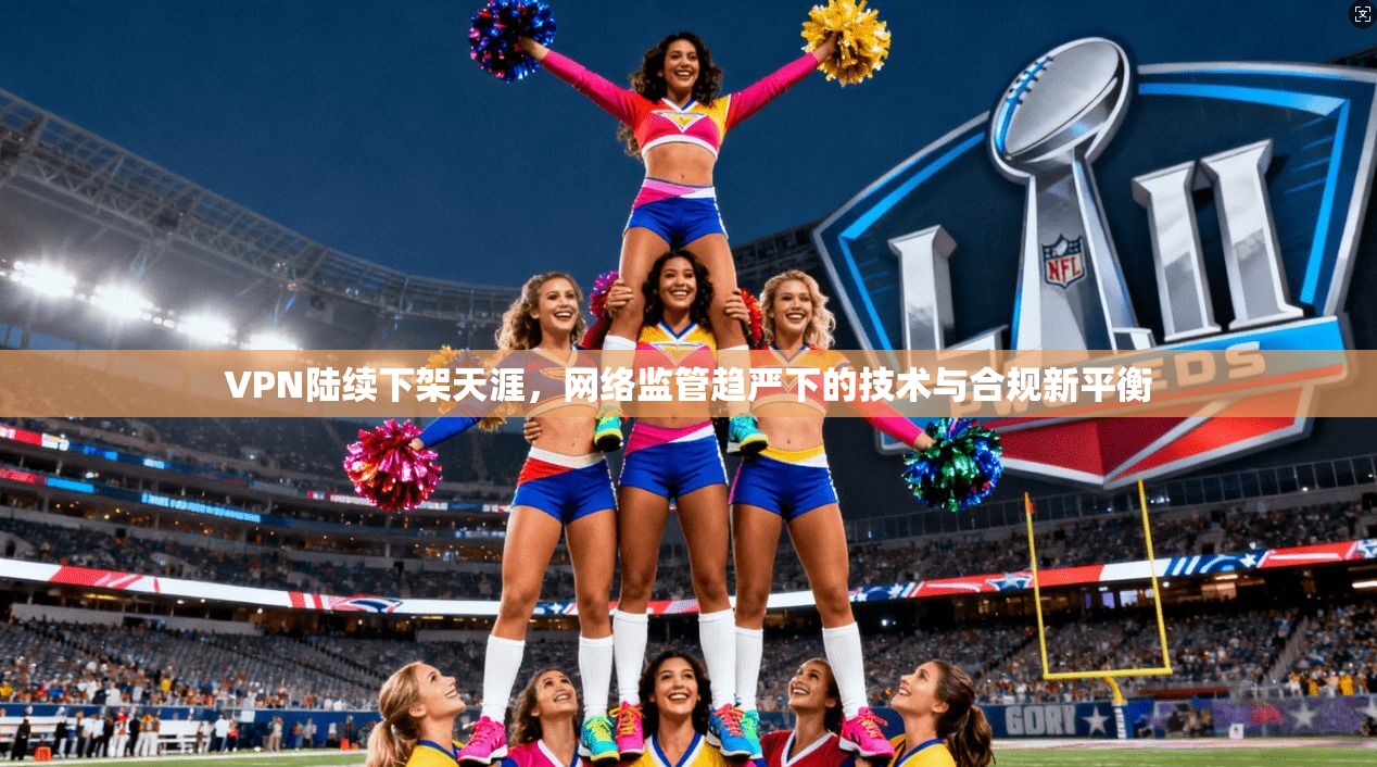 VPN陆续下架天涯，网络监管趋严下的技术与合规新平衡