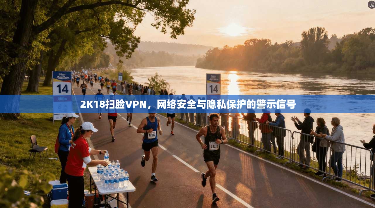2K18扫脸VPN，网络安全与隐私保护的警示信号