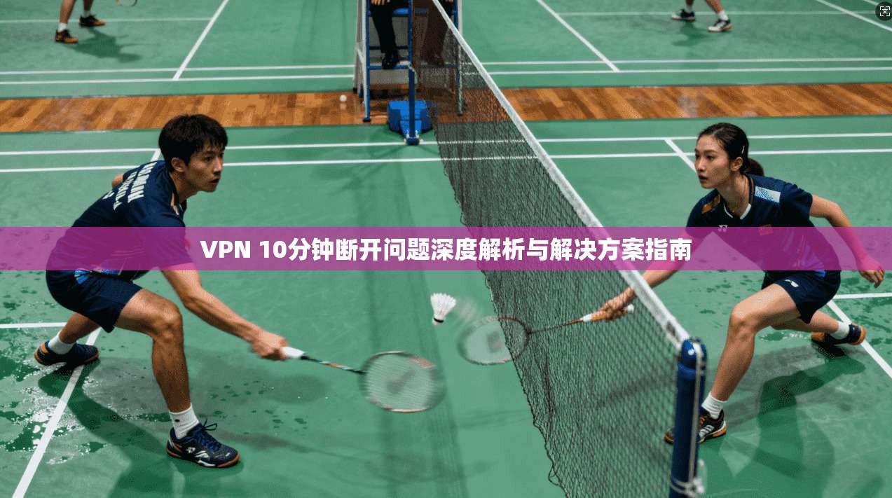 VPN 10分钟断开问题深度解析与解决方案指南