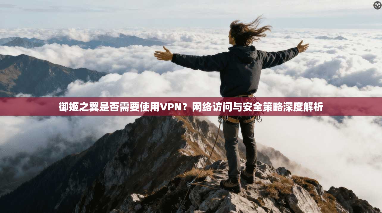 御姬之翼是否需要使用VPN？网络访问与安全策略深度解析