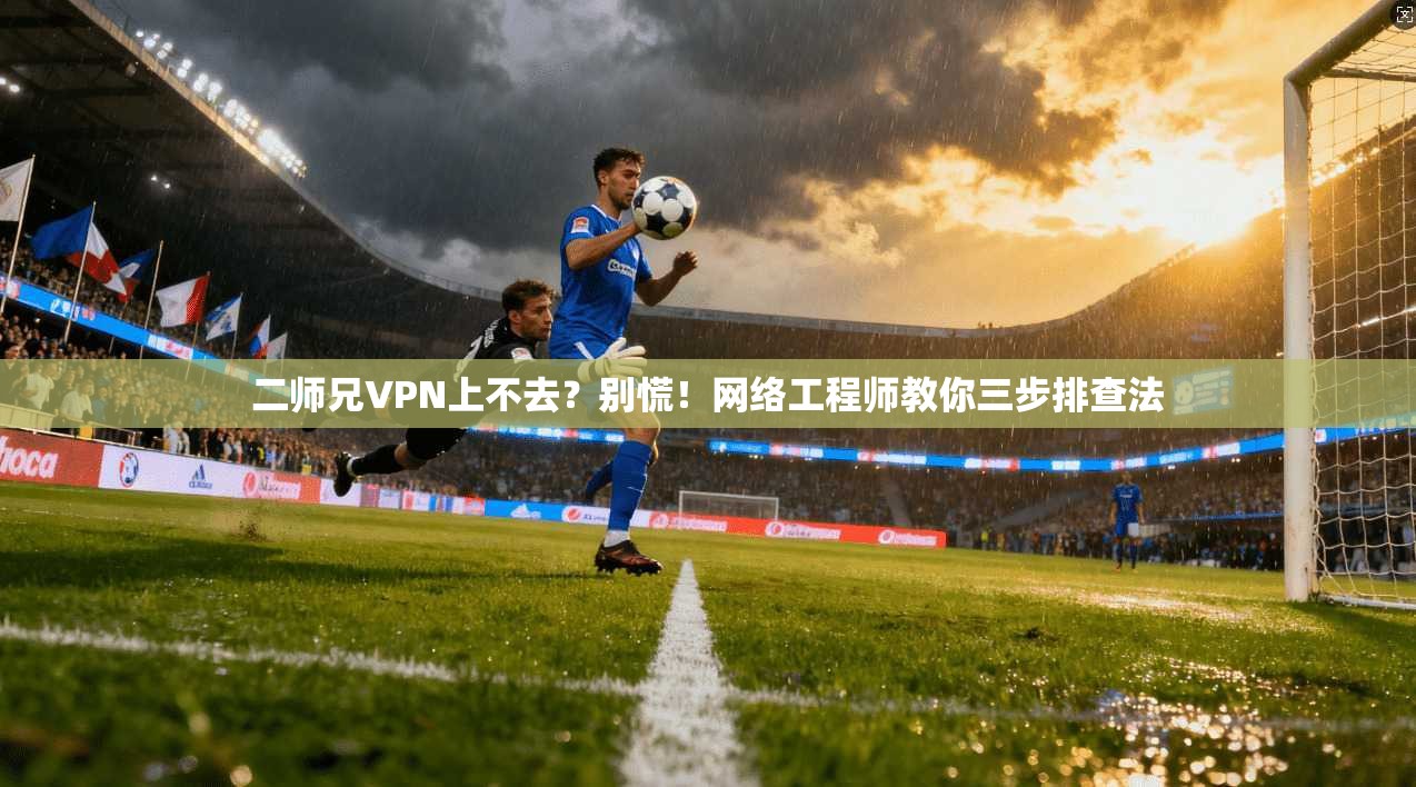 二师兄VPN上不去？别慌！网络工程师教你三步排查法