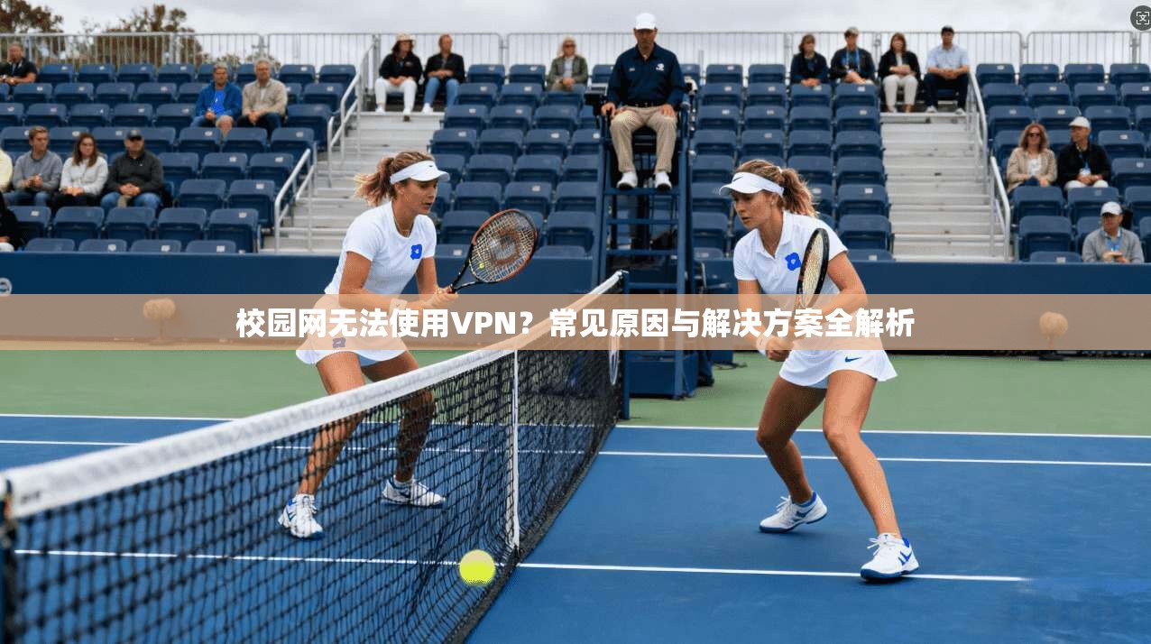 校园网无法使用VPN？常见原因与解决方案全解析