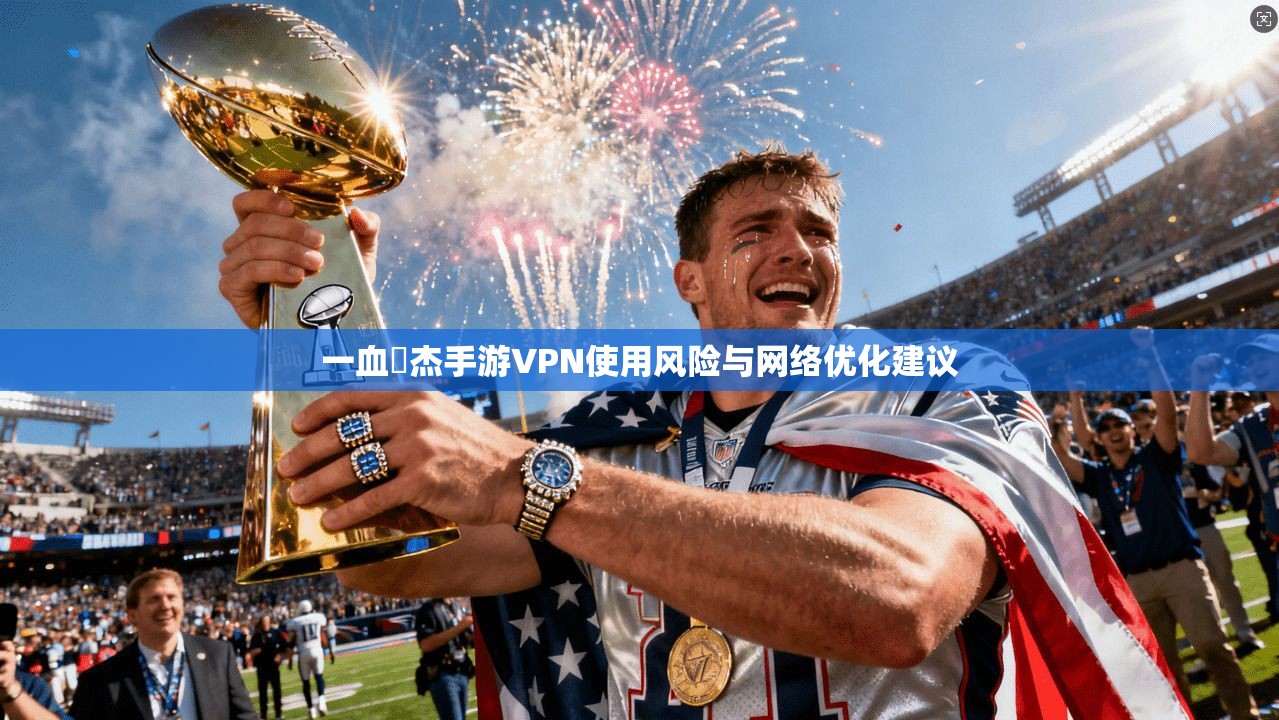 一血卍杰手游VPN使用风险与网络优化建议