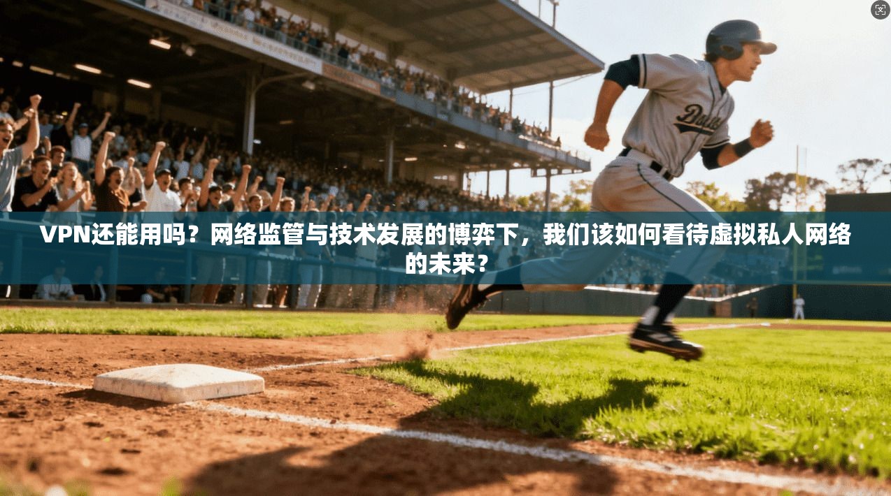 VPN还能用吗？网络监管与技术发展的博弈下，我们该如何看待虚拟私人网络的未来？