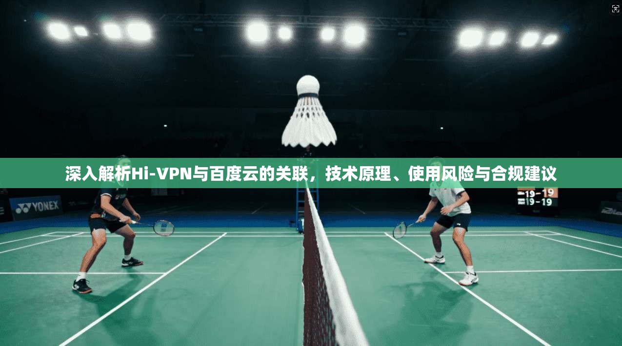 深入解析Hi-VPN与百度云的关联，技术原理、使用风险与合规建议