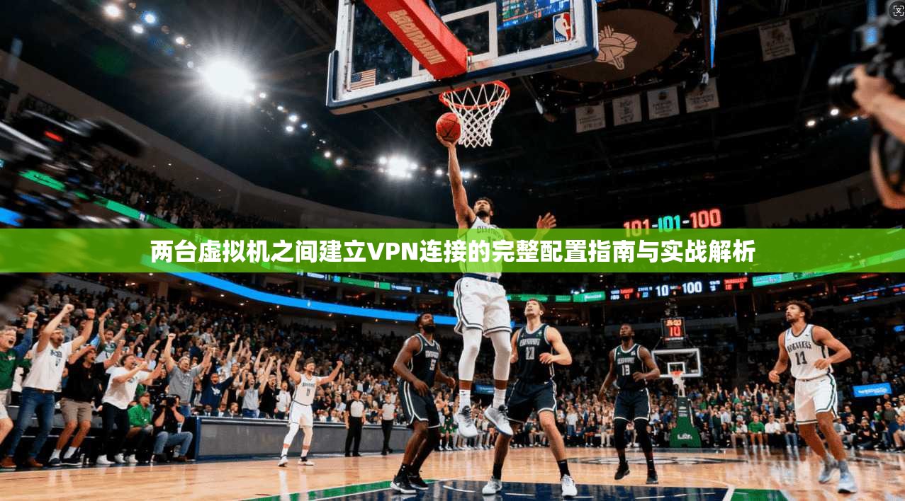 两台虚拟机之间建立VPN连接的完整配置指南与实战解析