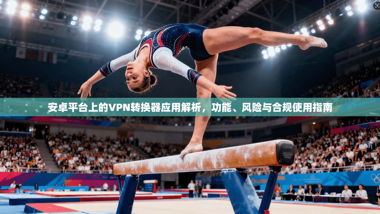 安卓平台上的VPN转换器应用解析，功能、风险与合规使用指南