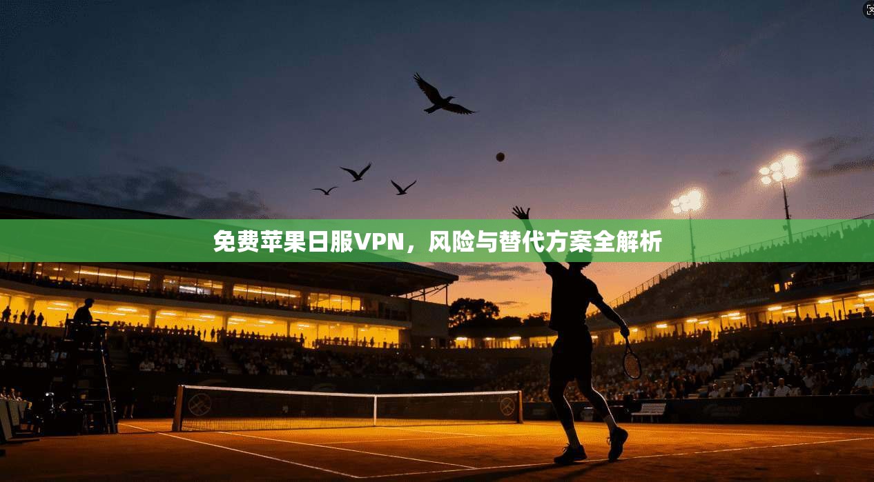 免费苹果日服VPN，风险与替代方案全解析