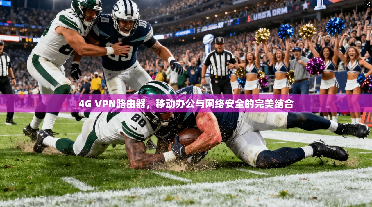 4G VPN路由器，移动办公与网络安全的完美结合