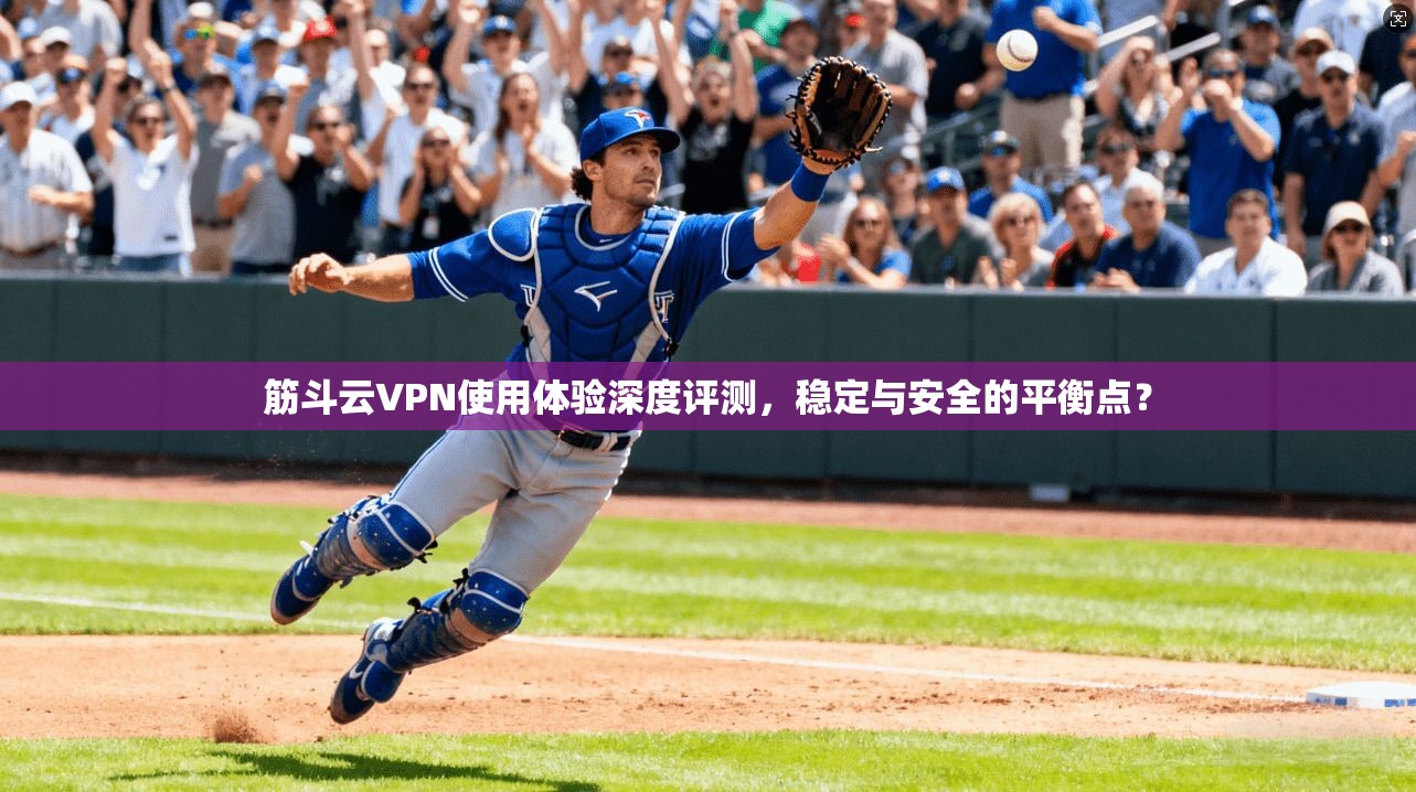 筋斗云VPN使用体验深度评测，稳定与安全的平衡点？