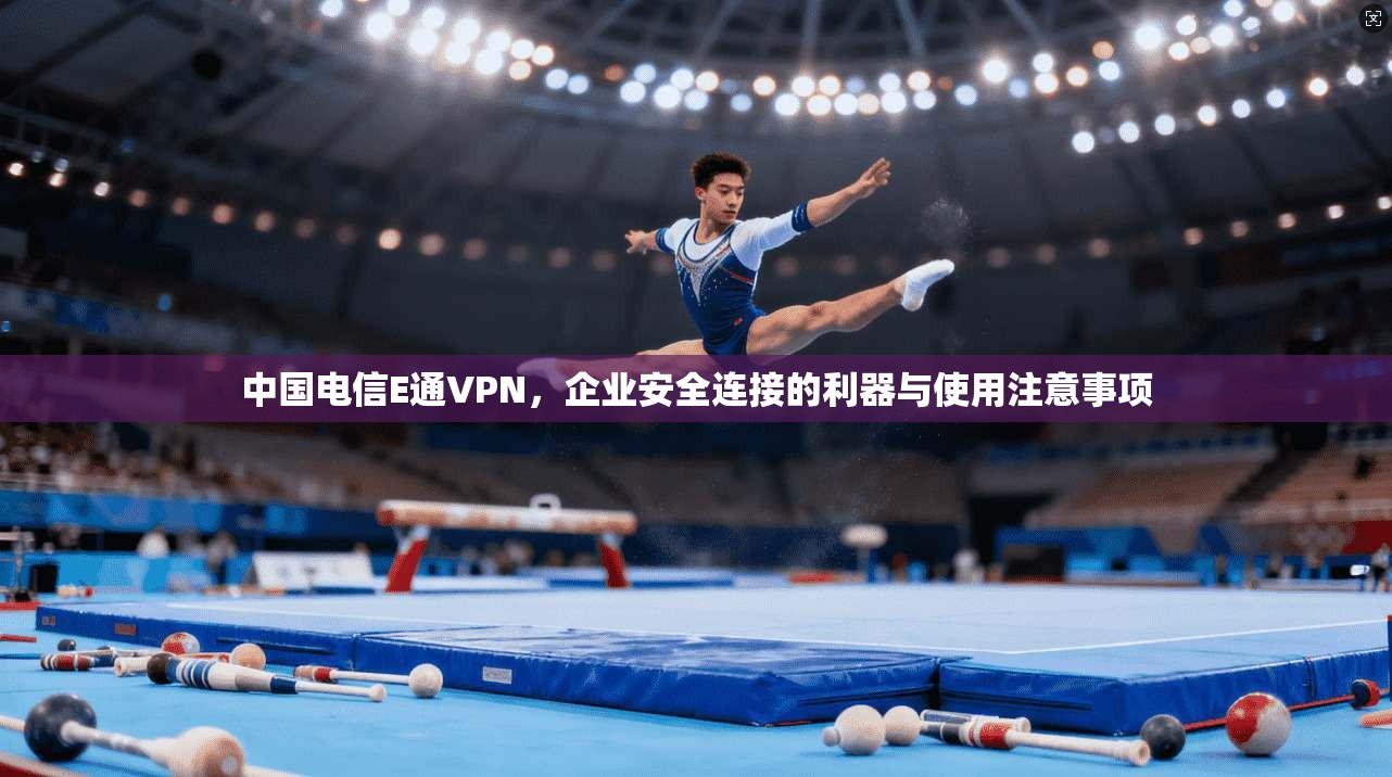 中国电信E通VPN，企业安全连接的利器与使用注意事项