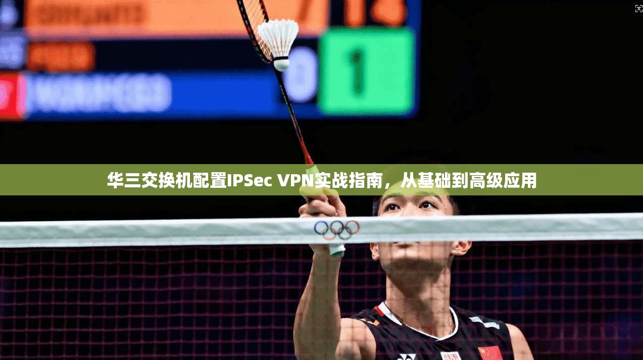 华三交换机配置IPSec VPN实战指南，从基础到高级应用