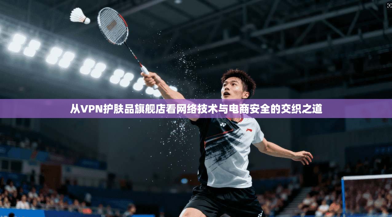从VPN护肤品旗舰店看网络技术与电商安全的交织之道