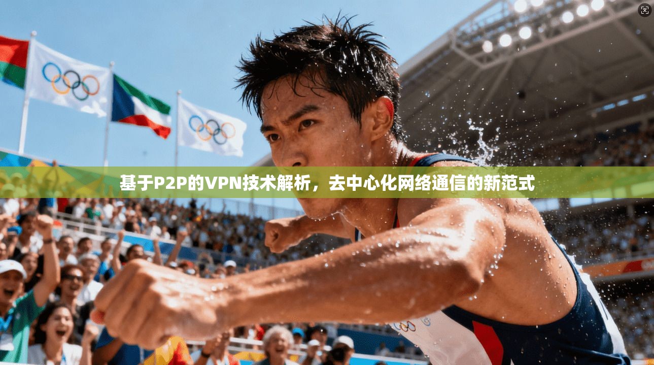 基于P2P的VPN技术解析，去中心化网络通信的新范式