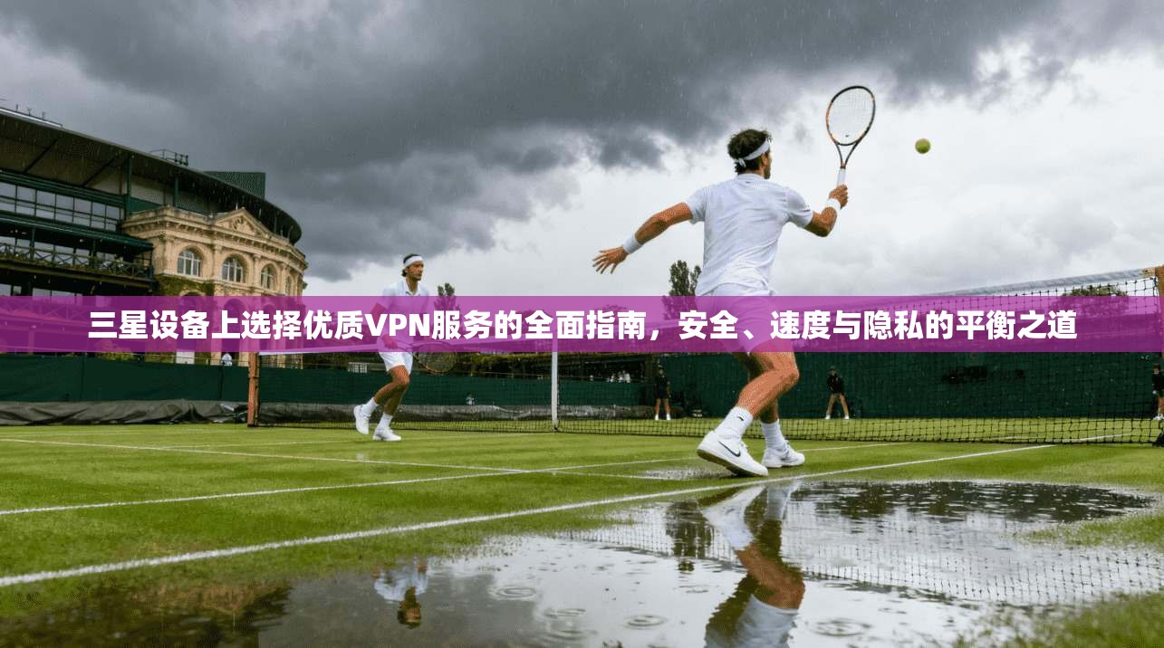 三星设备上选择优质VPN服务的全面指南，安全、速度与隐私的平衡之道
