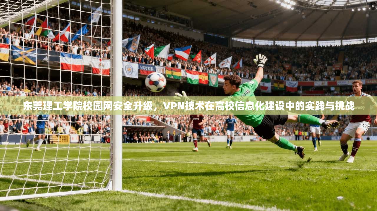东莞理工学院校园网安全升级，VPN技术在高校信息化建设中的实践与挑战