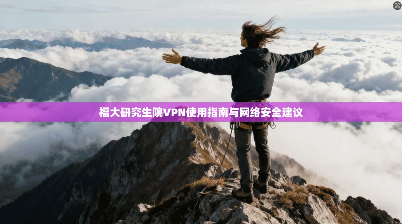 福大研究生院VPN使用指南与网络安全建议