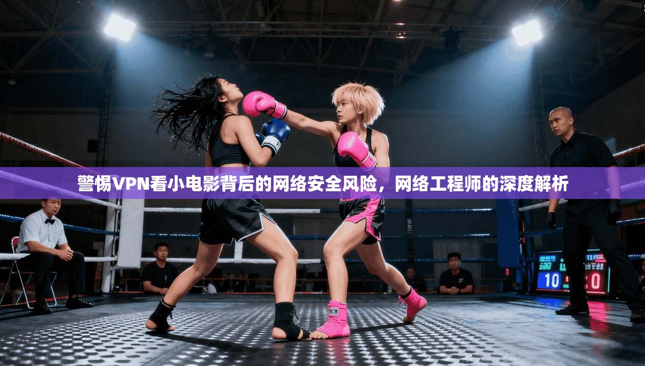 警惕VPN看小电影背后的网络安全风险，网络工程师的深度解析
