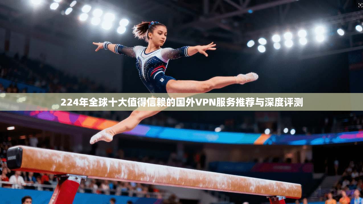 224年全球十大值得信赖的国外VPN服务推荐与深度评测