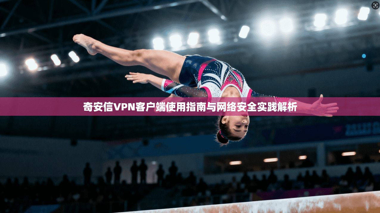 奇安信VPN客户端使用指南与网络安全实践解析