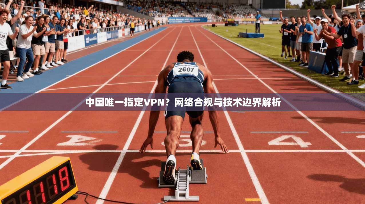 中国唯一指定VPN？网络合规与技术边界解析