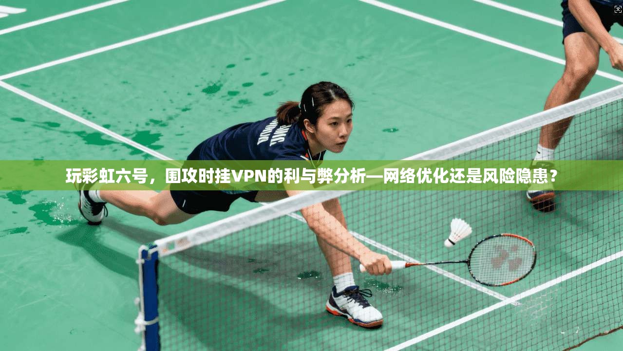 玩彩虹六号，围攻时挂VPN的利与弊分析—网络优化还是风险隐患？