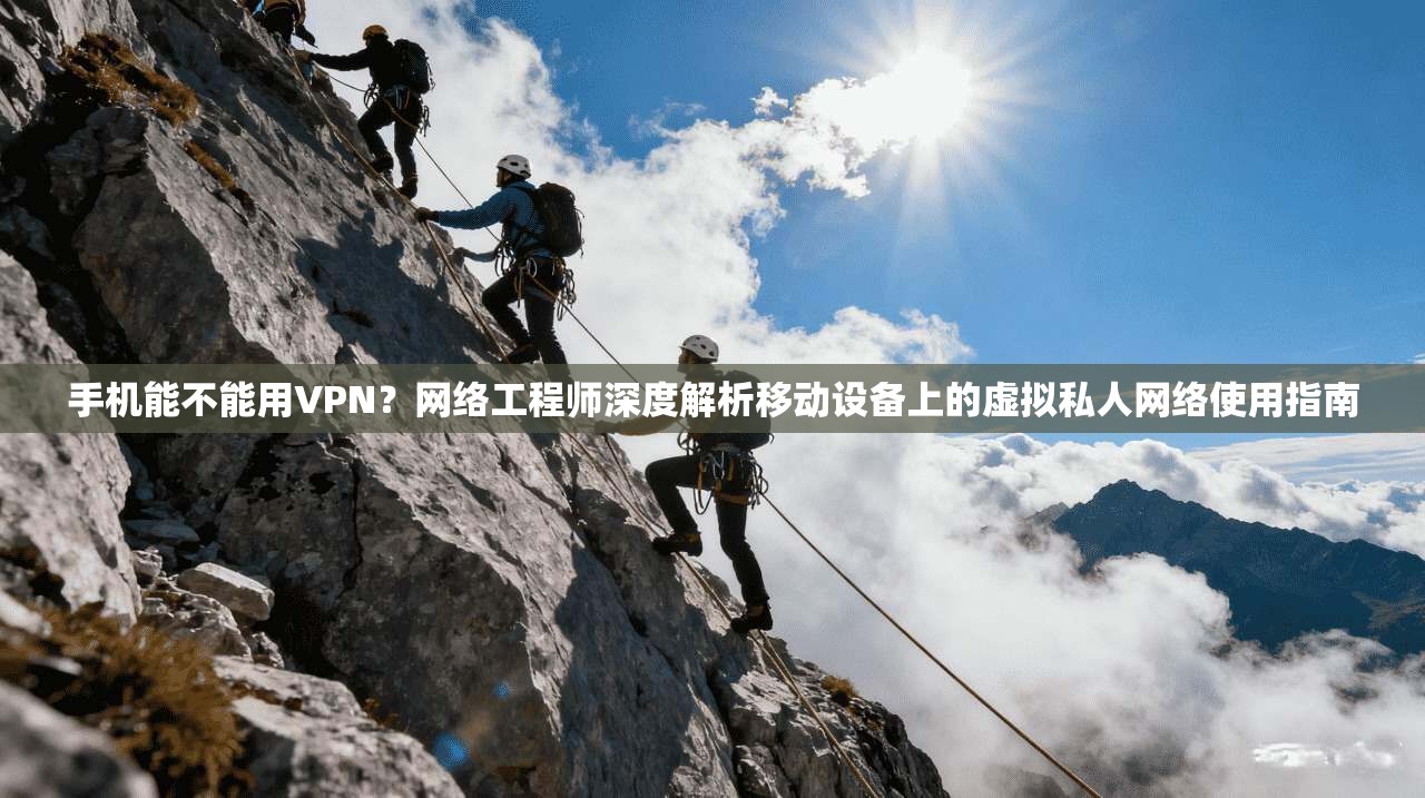 手机能不能用VPN？网络工程师深度解析移动设备上的虚拟私人网络使用指南