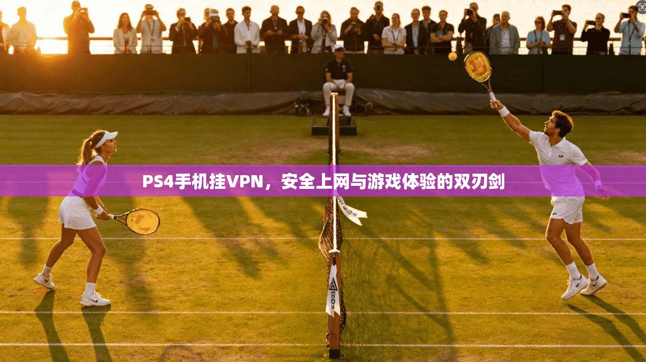 PS4手机挂VPN，安全上网与游戏体验的双刃剑