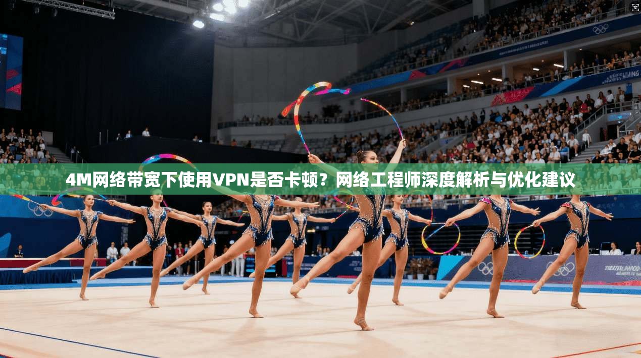 4M网络带宽下使用VPN是否卡顿？网络工程师深度解析与优化建议