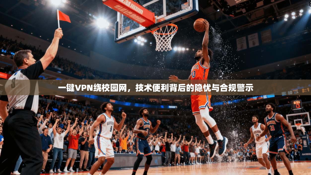 一键VPN绕校园网，技术便利背后的隐忧与合规警示