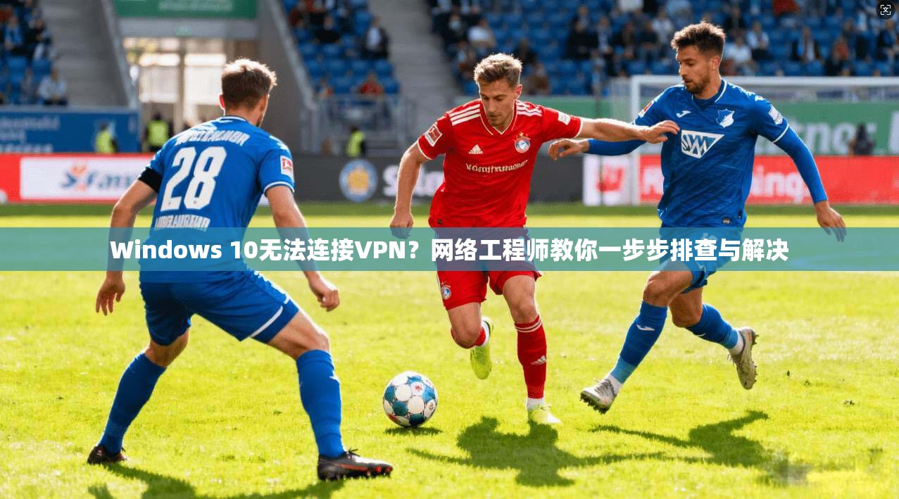 Windows 10无法连接VPN？网络工程师教你一步步排查与解决