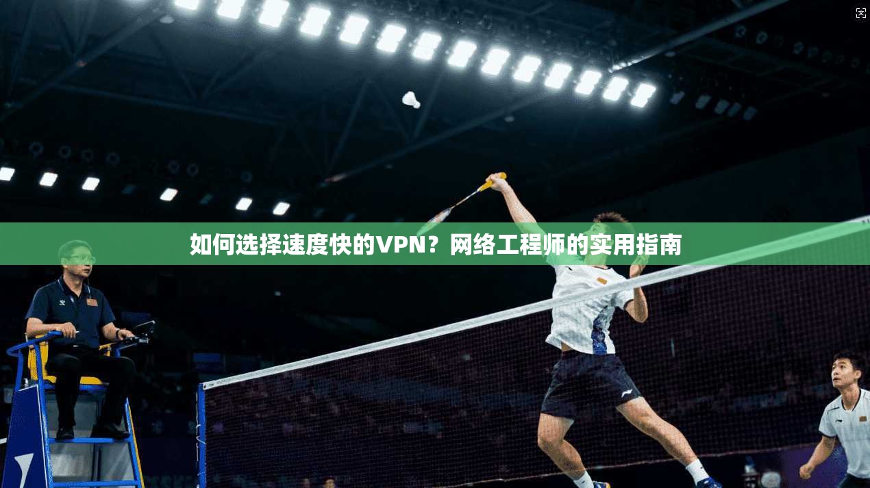 如何选择速度快的VPN？网络工程师的实用指南