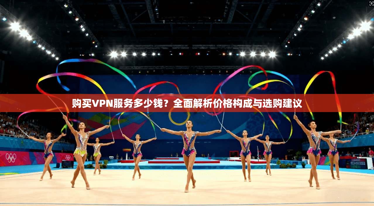 购买VPN服务多少钱？全面解析价格构成与选购建议
