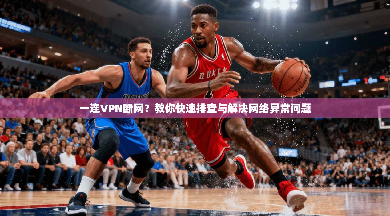 一连VPN断网？教你快速排查与解决网络异常问题