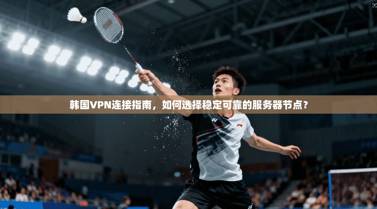 韩国VPN连接指南，如何选择稳定可靠的服务器节点？